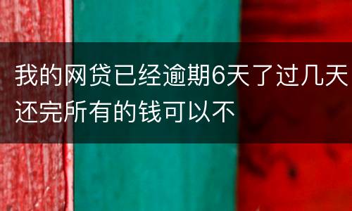 我的网贷已经逾期6天了过几天还完所有的钱可以不