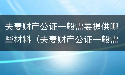 夫妻财产公证一般需要提供哪些材料（夫妻财产公证一般需要提供哪些材料和手续）