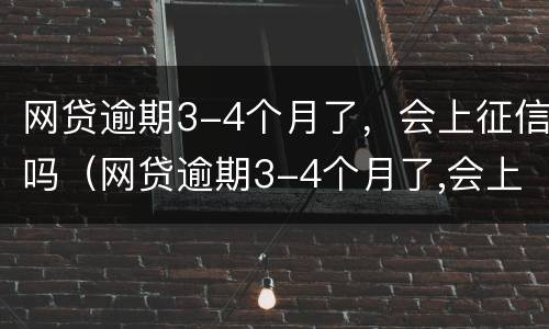网贷逾期3-4个月了，会上征信吗（网贷逾期3-4个月了,会上征信吗怎么办）