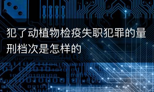 犯了动植物检疫失职犯罪的量刑档次是怎样的