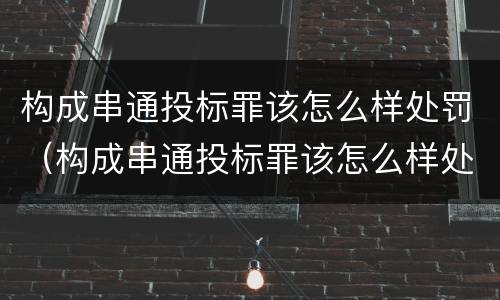 构成串通投标罪该怎么样处罚（构成串通投标罪该怎么样处罚呢）