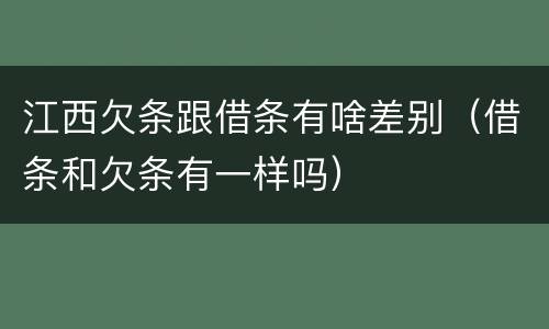 江西欠条跟借条有啥差别（借条和欠条有一样吗）