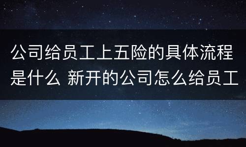 公司给员工上五险的具体流程是什么 新开的公司怎么给员工上五险