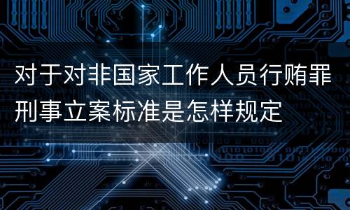 对于对非国家工作人员行贿罪刑事立案标准是怎样规定