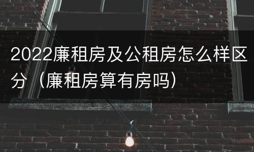 2022廉租房及公租房怎么样区分（廉租房算有房吗）