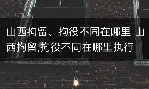 山西拘留、拘役不同在哪里 山西拘留,拘役不同在哪里执行