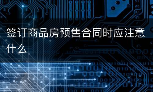 签订商品房预售合同时应注意什么
