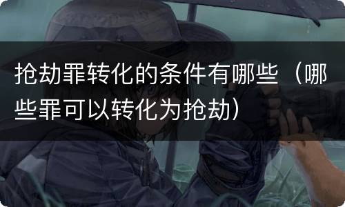 抢劫罪转化的条件有哪些（哪些罪可以转化为抢劫）
