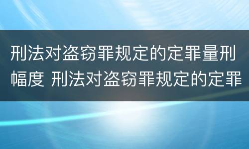 刑法对盗窃罪规定的定罪量刑幅度 刑法对盗窃罪规定的定罪量刑幅度是多少