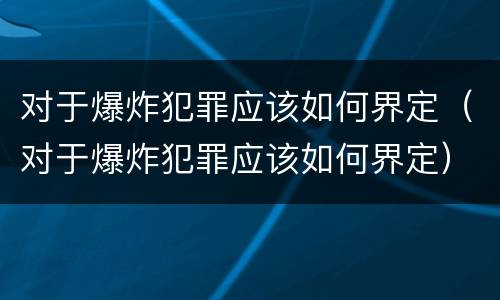 对于爆炸犯罪应该如何界定（对于爆炸犯罪应该如何界定）