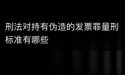刑法对持有伪造的发票罪量刑标准有哪些