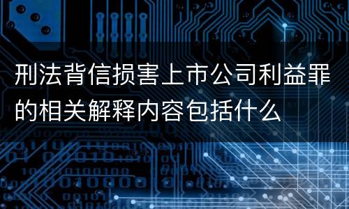 刑法背信损害上市公司利益罪的相关解释内容包括什么