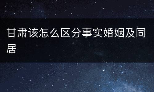甘肃该怎么区分事实婚姻及同居
