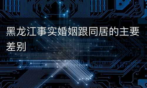 黑龙江事实婚姻跟同居的主要差别