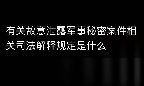 有关故意泄露军事秘密案件相关司法解释规定是什么