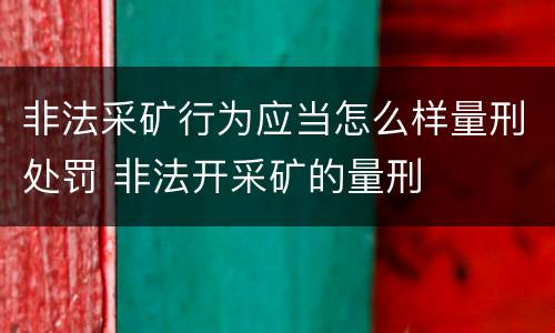非法采矿行为应当怎么样量刑处罚 非法开采矿的量刑