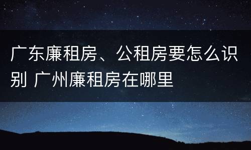 广东廉租房、公租房要怎么识别 广州廉租房在哪里