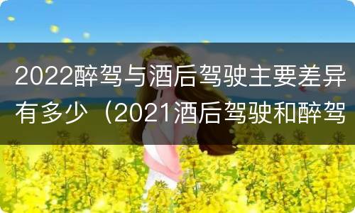 2022醉驾与酒后驾驶主要差异有多少（2021酒后驾驶和醉驾的区别）