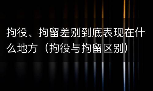 拘役、拘留差别到底表现在什么地方（拘役与拘留区别）