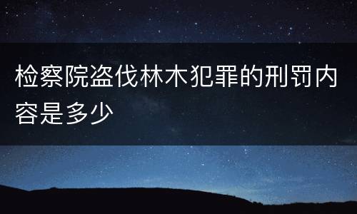 检察院盗伐林木犯罪的刑罚内容是多少