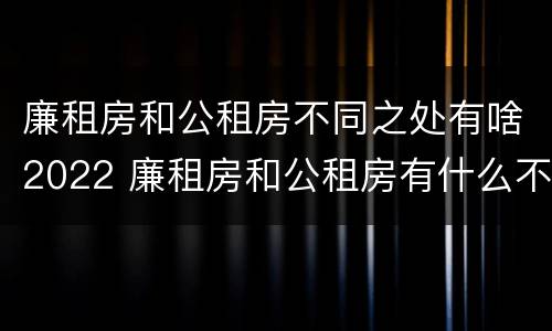廉租房和公租房不同之处有啥2022 廉租房和公租房有什么不同