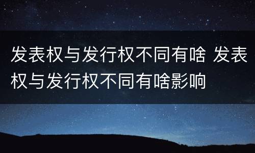 发表权与发行权不同有啥 发表权与发行权不同有啥影响