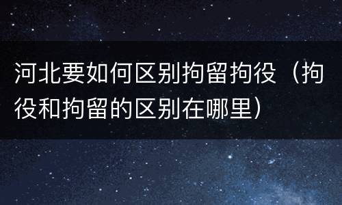 河北要如何区别拘留拘役（拘役和拘留的区别在哪里）