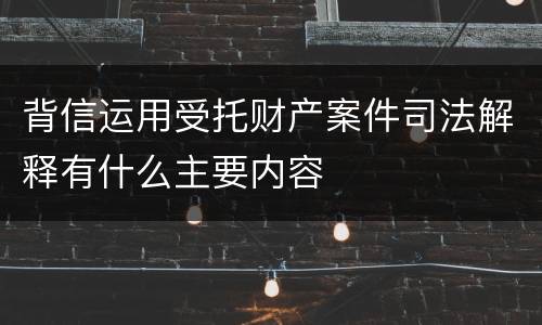 背信运用受托财产案件司法解释有什么主要内容