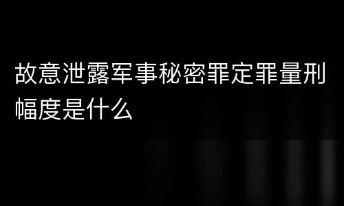 故意泄露军事秘密罪定罪量刑幅度是什么