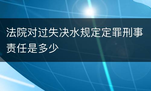法院对过失决水规定定罪刑事责任是多少