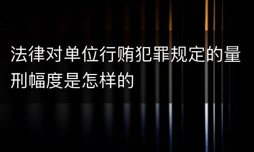 法律对单位行贿犯罪规定的量刑幅度是怎样的