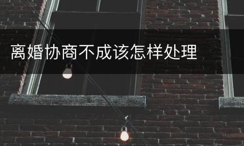 离婚协商不成该怎样处理