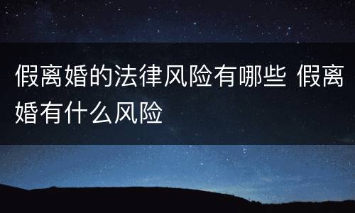 假离婚的法律风险有哪些 假离婚有什么风险