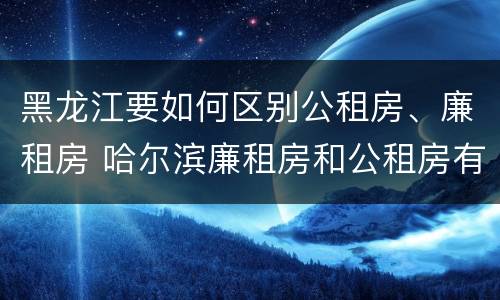 黑龙江要如何区别公租房、廉租房 哈尔滨廉租房和公租房有什么区别