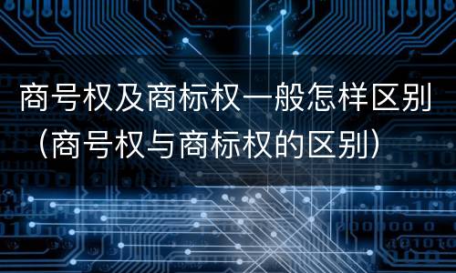商号权及商标权一般怎样区别（商号权与商标权的区别）
