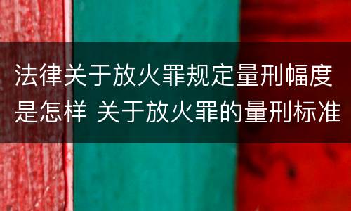 法律关于放火罪规定量刑幅度是怎样 关于放火罪的量刑标准