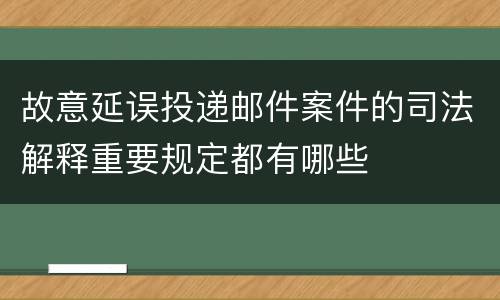 故意延误投递邮件案件的司法解释重要规定都有哪些