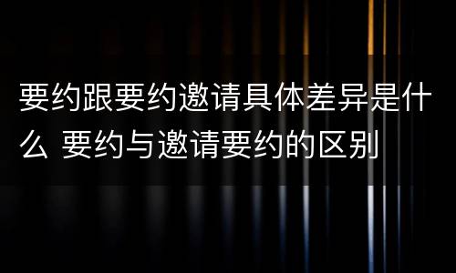 要约跟要约邀请具体差异是什么 要约与邀请要约的区别