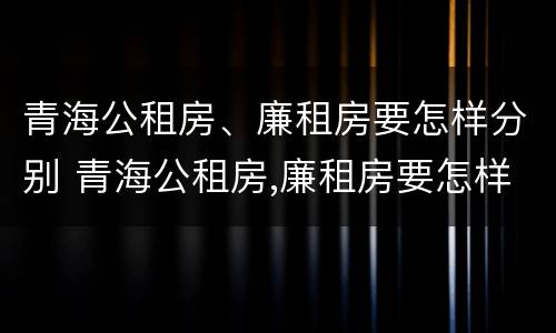 青海公租房、廉租房要怎样分别 青海公租房,廉租房要怎样分别申请