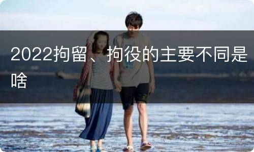 2022拘留、拘役的主要不同是啥
