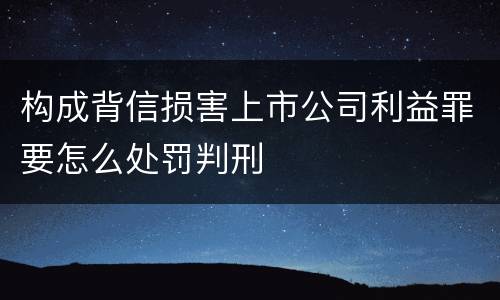 构成背信损害上市公司利益罪要怎么处罚判刑