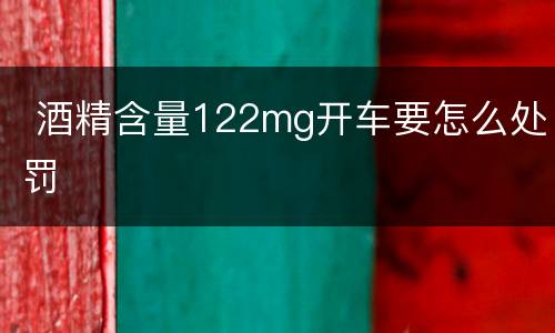  酒精含量122mg开车要怎么处罚