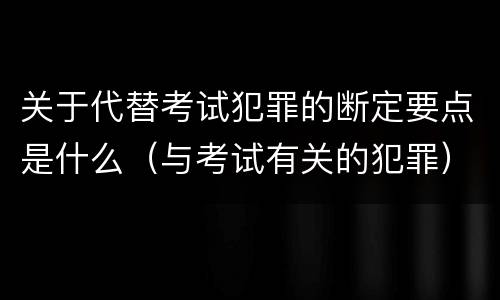 关于代替考试犯罪的断定要点是什么（与考试有关的犯罪）