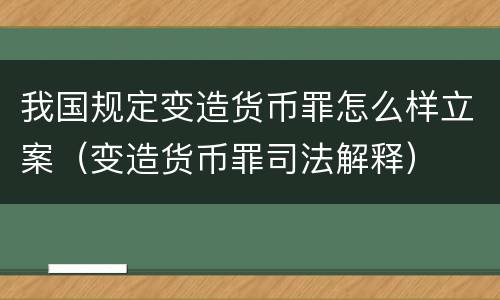 我国规定变造货币罪怎么样立案（变造货币罪司法解释）