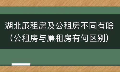 湖北廉租房及公租房不同有啥（公租房与廉租房有何区别）