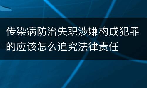 传染病防治失职涉嫌构成犯罪的应该怎么追究法律责任