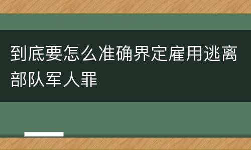 到底要怎么准确界定雇用逃离部队军人罪