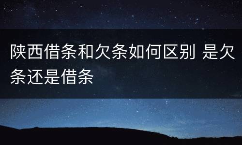 陕西借条和欠条如何区别 是欠条还是借条