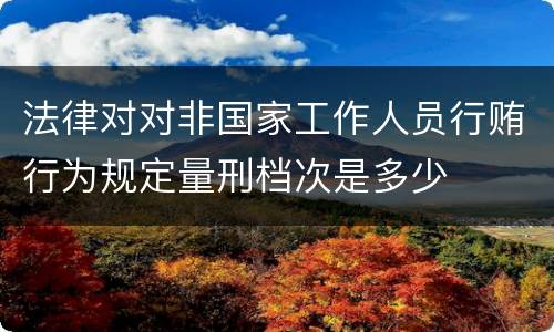 法律对对非国家工作人员行贿行为规定量刑档次是多少