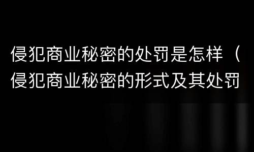 侵犯商业秘密的处罚是怎样（侵犯商业秘密的形式及其处罚）